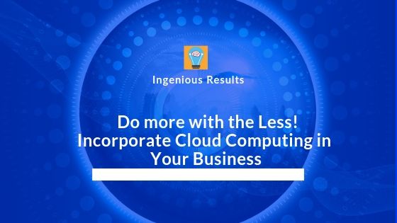 Incorporate Cloud Computing in Your Business and Do more with the Less!